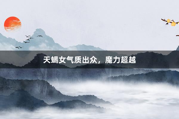 天蝎女气质出众，魔力超越