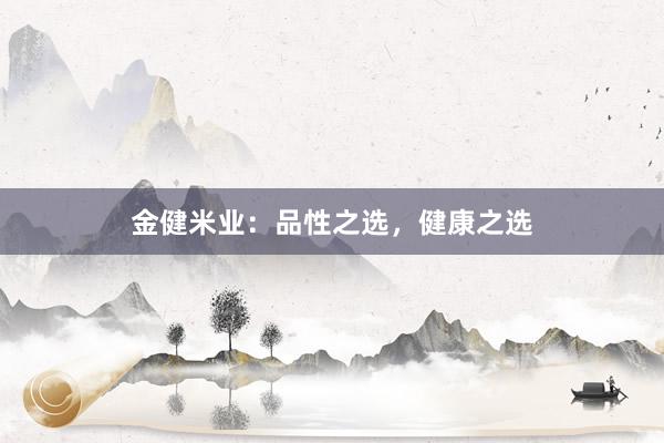 金健米业：品性之选，健康之选